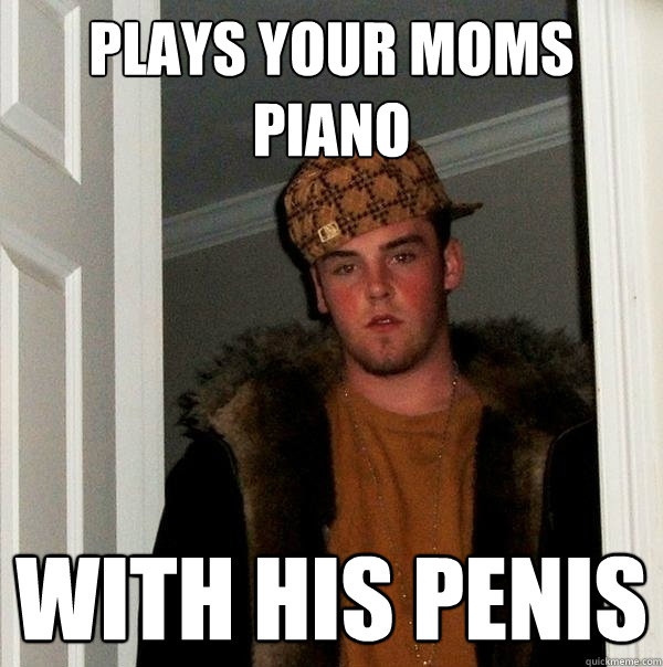 Plays your Moms Piano With his penis  Scumbag Steve