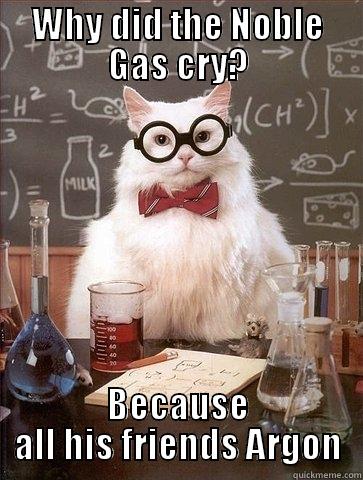 WHY DID THE NOBLE GAS CRY? BECAUSE ALL HIS FRIENDS ARGON Chemistry Cat