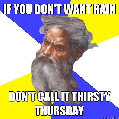 IF YOU DON'T WANT RAIN DON'T CALL IT THIRSTY THURSDAY  Advice God