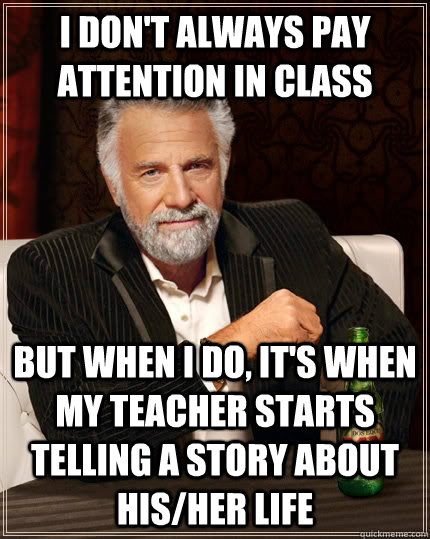 I don't always pay attention in class But when I do, it's when my teacher starts telling a story about his/her life  The Most Interesting Man In The World