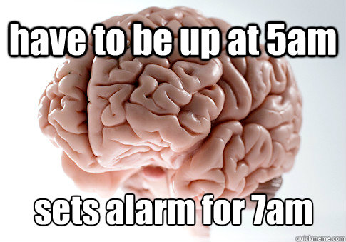 have to be up at 5am sets alarm for 7am   Scumbag Brain