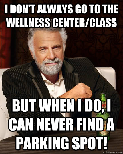 i don't always go to the Wellness Center/Class but when i do, I can never find a parking spot!  The Most Interesting Man In The World