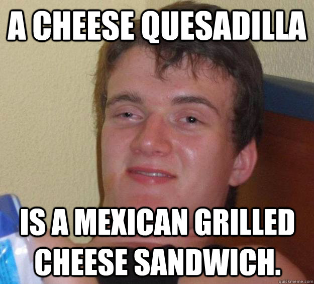 a cheese quesadilla  is a Mexican grilled cheese sandwich.  10 Guy
