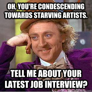 Oh, you're condescending towards starving artists. Tell me about your latest job interview? - Oh, you're condescending towards starving artists. Tell me about your latest job interview?  Condescending Wonka