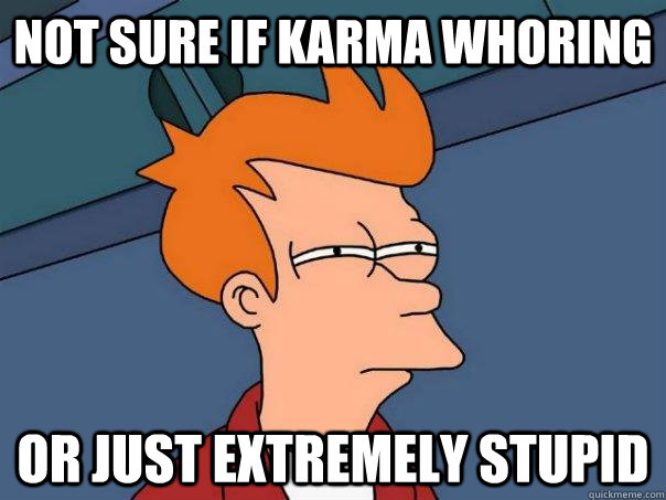 Not sure if karma whoring or just extremely stupid - Not sure if karma whoring or just extremely stupid  Futurama Fry