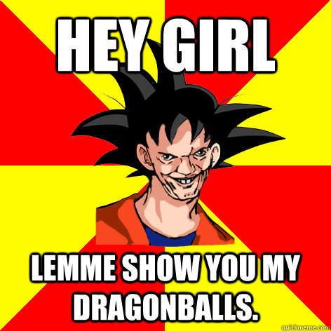 hey girl lemme show you my dragonballs.  Dat Goku