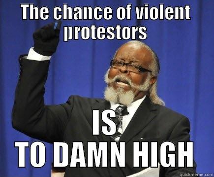 Chance of Protestors - THE CHANCE OF VIOLENT PROTESTORS IS TO DAMN HIGH Too Damn High