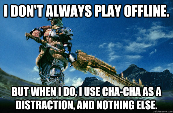 I don't always play offline. But when i do, i use cha-cha as a distraction, and nothing else. - I don't always play offline. But when i do, i use cha-cha as a distraction, and nothing else.  The Most Interesting Monster Hunter In the World