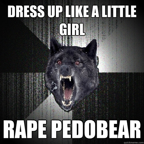 Dress up like a little girl rape pedobear - Dress up like a little girl rape pedobear  Insanity Wolf