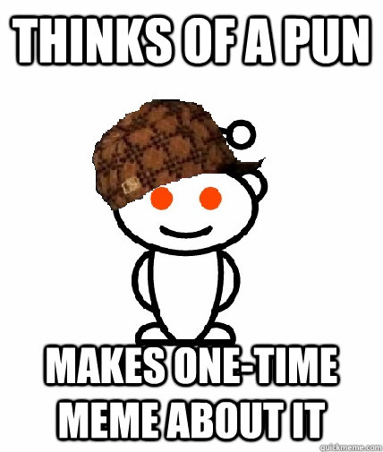 Thinks of a pun Makes one-time meme about it  Scumbag Redditor