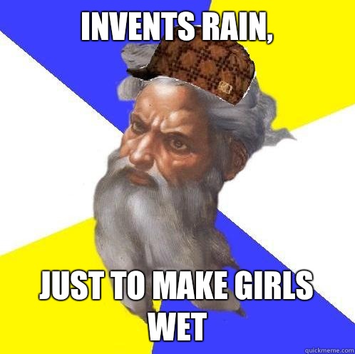 Invents rain,
 Just to make girls wet  Scumbag God