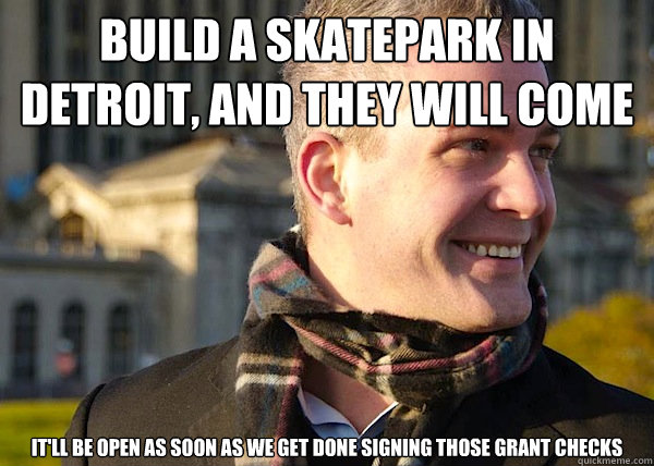build a skatepark in detroit, and they will come it'll be open as soon as we get done signing those grant checks - build a skatepark in detroit, and they will come it'll be open as soon as we get done signing those grant checks  White Entrepreneurial Guy