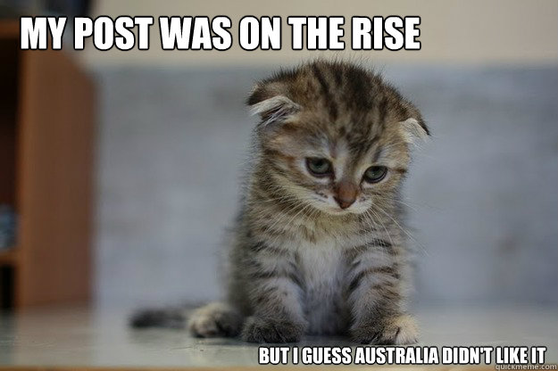 my post was on the rise but i guess australia didn't like it - my post was on the rise but i guess australia didn't like it  Sad Kitten