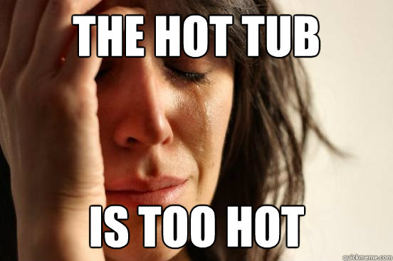 the hot tub is too hot  First World Problems