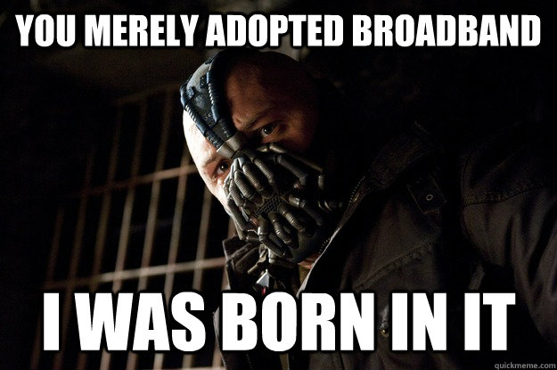 you merely adopted broadband i was born in it  Angry Bane
