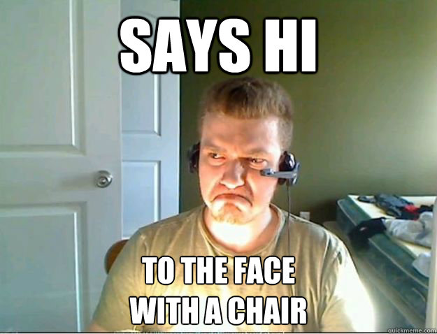 says hi to the face
with a chair  AngryTestie