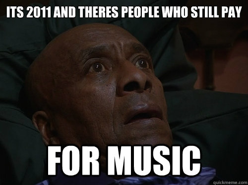 its 2011 and theres people who still pay for music  Bedtime Realizations