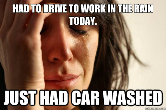 Had to drive to work in the rain today. Just had car washed  First World Problems