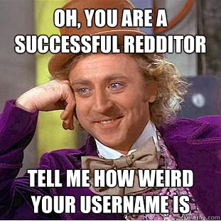 Oh, you are a successful redditor tell me how weird your username is  Condescending Wonka