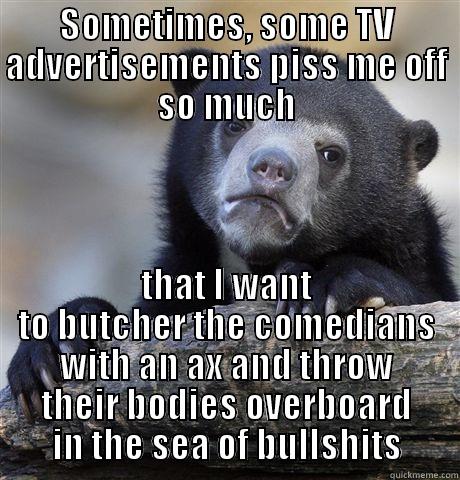 SOMETIMES, SOME TV ADVERTISEMENTS PISS ME OFF SO MUCH THAT I WANT TO BUTCHER THE COMEDIANS WITH AN AX AND THROW THEIR BODIES OVERBOARD IN THE SEA OF BULLSHITS Confession Bear