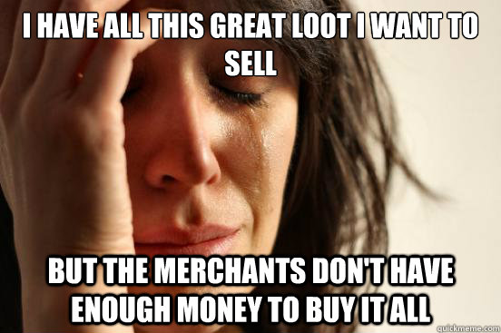 I have all this great loot i want to sell But the merchants don't have enough money to buy it all - I have all this great loot i want to sell But the merchants don't have enough money to buy it all  First World Problems