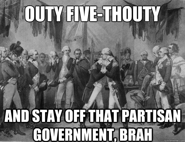 Outy five-thouty and stay off that partisan government, brah  Bro Hug Washington