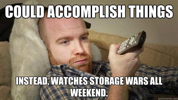Could accomplish things Instead, watches storage wars all weekend.  - Could accomplish things Instead, watches storage wars all weekend.   Lazy Bum