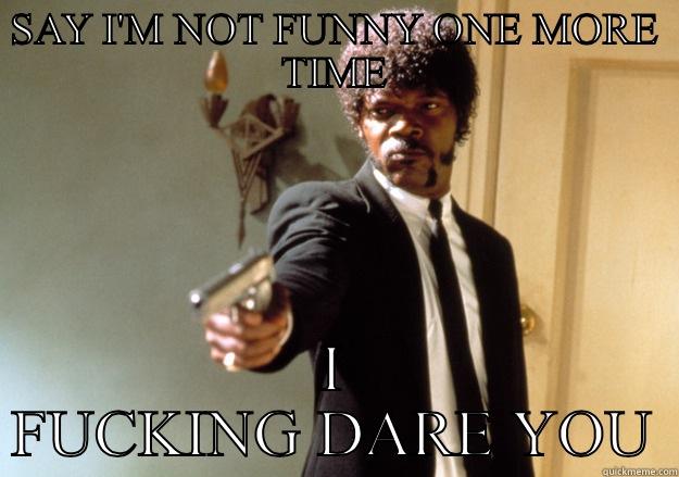 SAY I'M NOT FUNNY ONE MORE TIME I FUCKING DARE YOU Samuel L Jackson