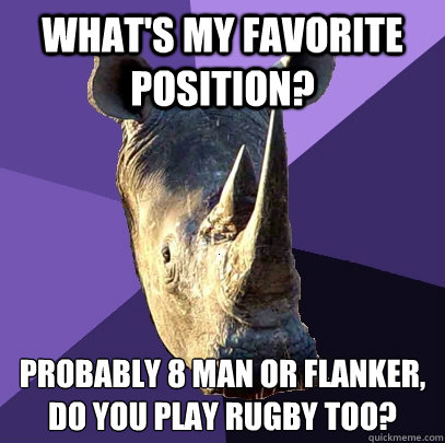 what's my favorite position? Probably 8 man or flanker, do you play rugby too?  Sexually Oblivious Rhino