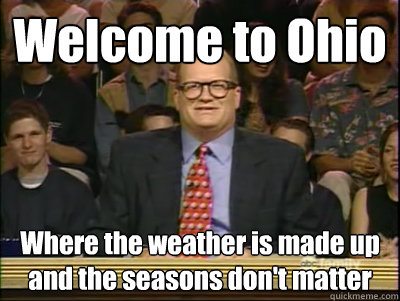 Welcome to Ohio Where the weather is made up and the seasons don't matter  Its time to play drew carey