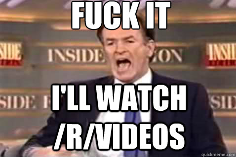 fuck it i'll watch /r/videos  Fuck It Bill OReilly