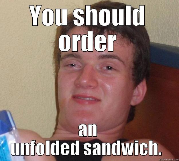YOU SHOULD ORDER AN UNFOLDED SANDWICH.  10 Guy