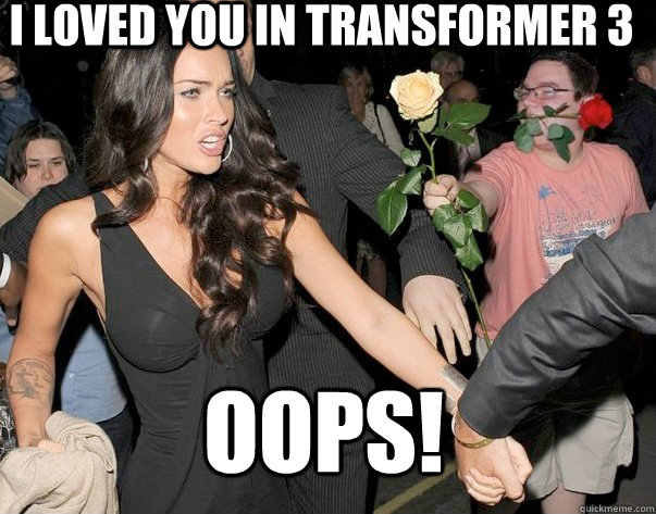 I loved you in Transformer 3 Oops!  Out of his legue guy