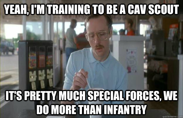 Yeah, I'm training to be a Cav scout it's pretty much special forces, we do more than infantry  Kip from Napoleon Dynamite