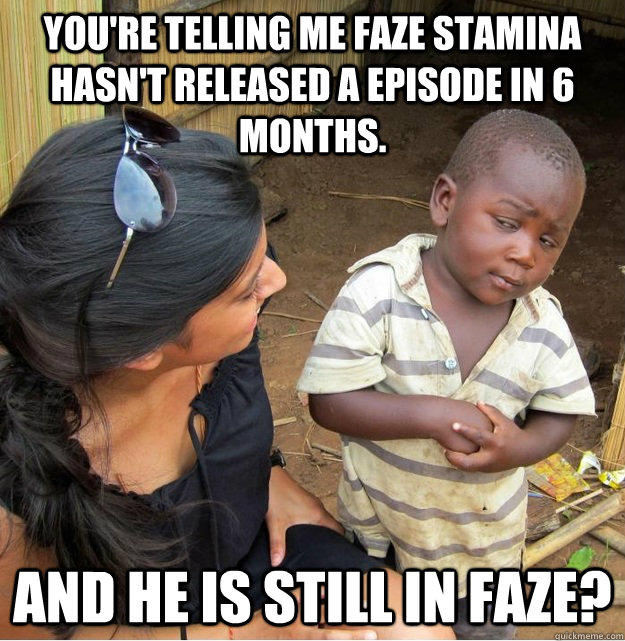 You're telling me FaZe Stamina hasn't released a episode in 6 months. And he is still in FaZe?  Skeptical Third World Kid