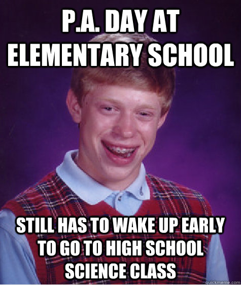 P.A. Day at elementary school Still has to wake up early to go to high school science class  Bad Luck Brian
