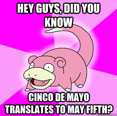 hey guys, did you know Cinco De mayo translates to May fifth?  Slowpoke