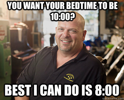You want your bedtime to be 10:00? Best I can do is 8:00  Pawn Stars