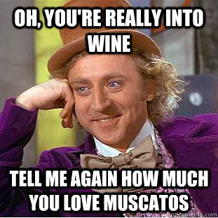 Oh, you're really into wine tell me again how much you love muscatos  Condescending Wonka