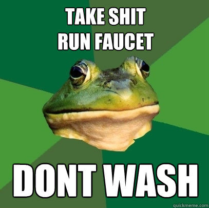 take shit
run faucet dont wash  Foul Bachelor Frog