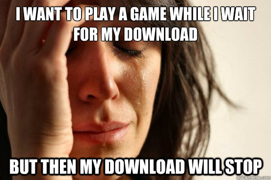 I want to play a game while I wait for my download but then my download will stop  First World Problems