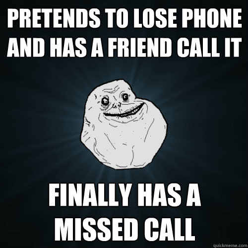 Pretends to lose phone and has a friend call it finally has a missed call  Forever Alone