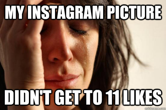 My instagram picture didn't get to 11 likes  First World Problems