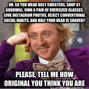 Oh, so you wear ugly sweaters, shop at Goodwill, own a pair of oversized glasses, love instagram photos, reject conventional social habits, and half your head is shaved? Please, tell me how original you think you are  Condescending Wonka