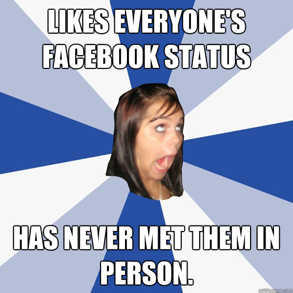 likes everyone's facebook status has never met them in person.  Annoying Facebook Girl