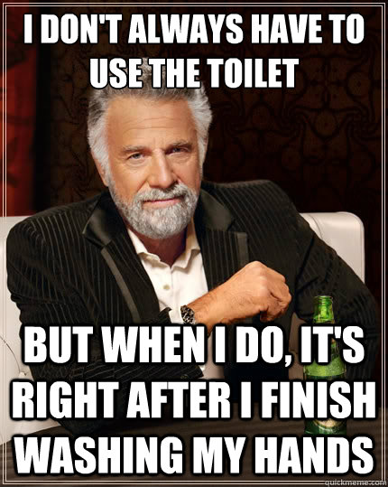 i don't always have to use the toilet But when i do, it's right after I finish washing my hands  The Most Interesting Man In The World