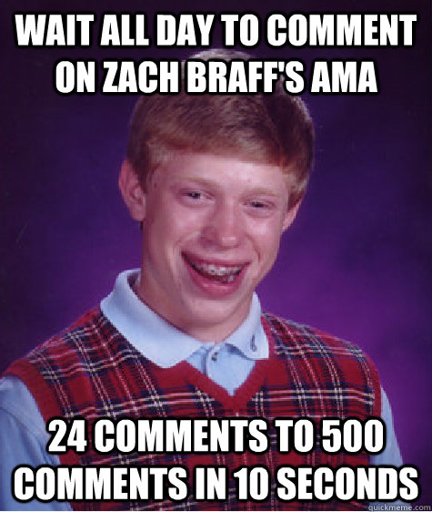 wait all day to comment on zach braff's ama 24 comments to 500 comments in 10 seconds  Badluckbrian