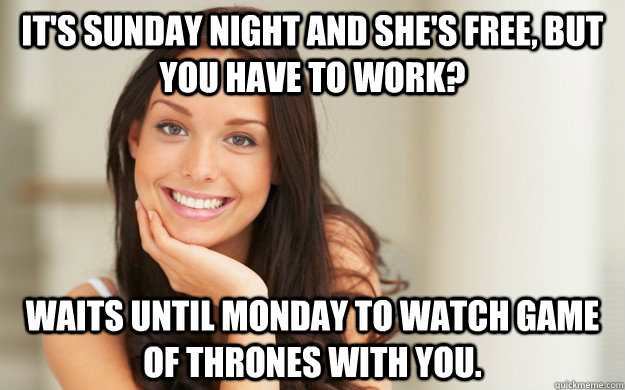 it's sunday night and she's free, but you have to work? waits until monday to watch game of thrones with you.  Good Girl Gina