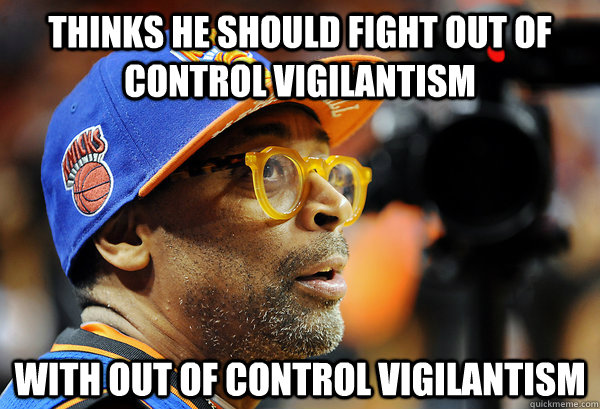 thinks he should fight out of control vigilantism  with out of control vigilantism   