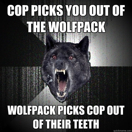 Cop picks you out of the wolfpack Wolfpack picks cop out of their teeth  Insanity Wolf